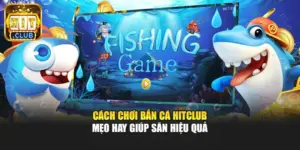 Cách Chơi Bắn Cá Hitclub - Mẹo Hay Giúp Săn Hiệu Quả